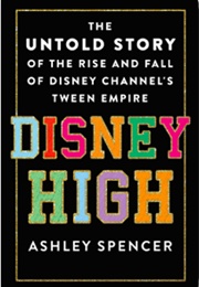 Disney High: The Untold Story of the Rise and Fall of Disney Channel's Tween Empire (Ashley Spencer)