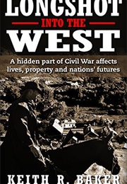 Longshot Into the West: A Hidden Part of the Civil War Affects Lives, Property and Nations' Futures (Baker, Keith R.)