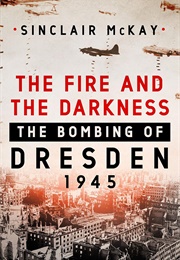 The Fire and the Darkness: The Bombing of Dresden, 1945 (Sinclair McKay)