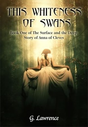 This Whiteness of Swans: The Surface and the Deep: Story of Anna of Cleves (G. Lawrence)