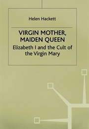 Virgin Mother, Maiden Queen: Elizabeth I and the Cult of the Virgin Mary (Helen Hackett)