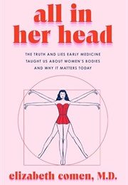 All in Her Head : The Truth and Lies Early Medicine Taught Us About Women's Bodies and Why It Matter (Elizabeth Comen)