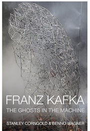 Franz Kafka: The Ghost in the Machine (Stanley Corngold & Benno Wagner)