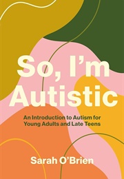 So, I'm Autistic: An Introduction to Autism for Young Adults and Late Teens (Sarah O'Brien)