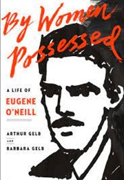 By Women Possessed: A Life of Eugene O'Neill (Arthur & Barbara Gelb)
