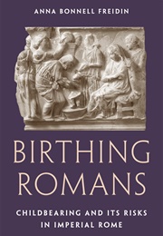 Birthing Romans: Childbearing and Its Risks in Imperial Rome (Anna Friedin Bonnell)