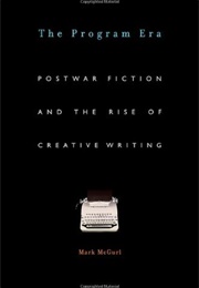 The Program Era: Postwar Fiction and the Rise of Creative Writing (Mark McGurl)