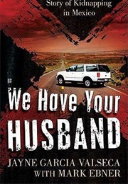 We Have Your Husband: One Woman's Terrifying Story of a Kidnapping in Mexico (Jayne Garcia Valseca)