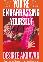 You're Embarrassing Yourself: STORIES OF LOVE, LUST, AND MOVIES (Desiree Akhaven)