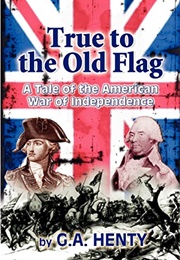 True to the Old Flag a Tale of the American War of Independence (Henty, G.A.)