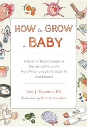 How to Grow a Baby : A Science-Based Guide to Nurturing New Life, From Pregnancy to Childbirth and B (Amy Hammer)
