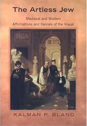 The Artless Jew: Medieval and Modern Affirmations and Denials of the Visual (Kalman P. Bland)