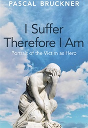 I Suffer Therefore I Am: Portrait of the Victim as Hero (Pascal Bruckner)