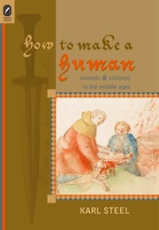 How to Make a Human: Animals and Violence in the Middle Ages (Karl Steel)