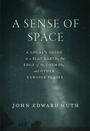 A Sense of Space: A Local's Guide to a Flat Earth, the Edge of the Cosmos, and Other Curious Places (John Edward Huth)