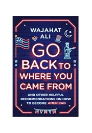Go Back to Where You Came From: And Other Helpful Recommendations on How to Become American (Ali, Wajahat)