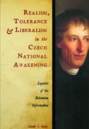 Realism, Tolerance, and Liberalism in the Czech National Awakening: Legacies of the Bohemian Reforma (Zdenek David)