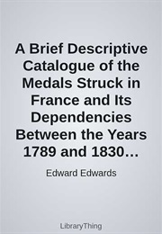 A Brief Descriptive Catalogue of the Medals Struck in France and Its Dependencies Between the Years (Edward Edwards)