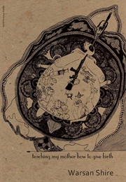 Teaching My Mother How to Give Birth (Warsan Shire)