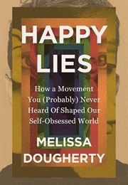 Happy Lies: How a Movement You (Probably) Never Heard of Shaped Our Self-Obsessed World (Dougherty, Melissa)