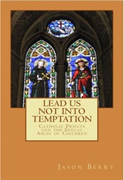 Lead Us Not Into Temptation: Catholic Priests and the Sexual Abuse of Children (Jason Berry)