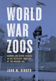 World War Zoos: Humans and Other Animals in the Deadliest Conflict of the Modern Age (John M. Kinder)