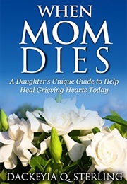 When Mom Dies: A Daughter's Unique Guide to Help Heal Grieving Hearts Today (Dackeyia Q. Sterling)