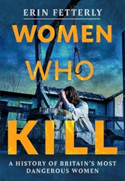 Women Who Kill: A History of Britain's Most Dangerous Women (Erin Fetterly)