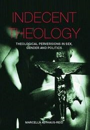 Indecent Theology: Theological Perversions in Sex, Gender and Politics (Marcella Althaus-Reid)
