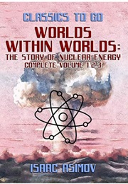 Worlds Within Worlds: The Story of Nuclear Energy 3 Vols in 1 (Isaac Asimov)