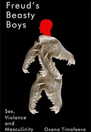 Freud's Beasty Boys: Sex, Violence and Masculinity (Oxana Timofeeva)