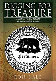Digging for Treasure: A Guide to Finding Valuable Victorian Rubbish Dumps (Ron Dale)