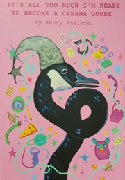 It's All Too Much I'm Ready to Become a Canada Goose (Henry Kneiszel)