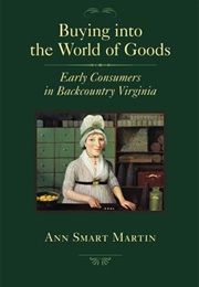 Buying Into the World of Goods: Early Consumers in Backcountry Virginia (Ann Smart Martin)