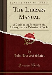 The Library Manual: A Guide to the Formation of a Library, and the Valuation of Rare and Standard Bo (J. Herbert Slater)