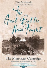 The Great Battle Never Fought: The Mine Run Campaign, November 26 – December 2, 1863 (Chris MacKowski)