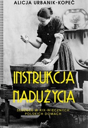 Instrukcja Nadużycia. Służące W XIX-Wiecznych Polskich Domach (Alicja Urbanik-Kopeć)
