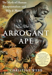 The Arrogant Ape: The Myth of Human Exceptionalism and Why It Matters (Christine Webb)