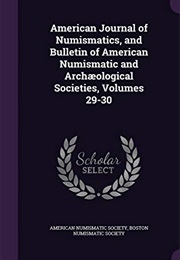American Journal of Numismatics, and Bulletin of American Numismatic and Archæological Societies, Vo (American Numismatic Society)