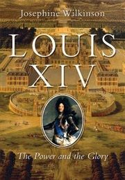 Louis XIV: The Power and the Glory (Josephine Wilkinson)