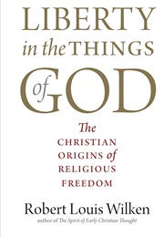 Liberty in the Things of God: The Christian Origins of Religious Freedom (Robert L. Wilken)
