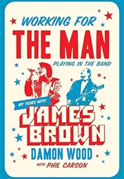 Working for the Man, Playing in the Band: My Years With James Brown (Damon Wood)