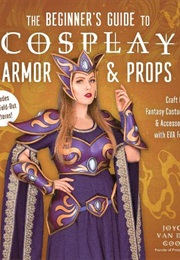 The Beginner's Guide to Cosplay Armor and Props (Joyce Van Der Goor)
