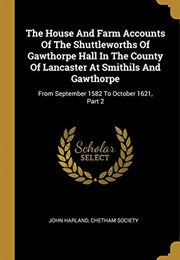 The House and Farm Accounts of the Shuttleworths of Gawthorpe Hall in the County of Lancaster at Smi (John Harland)