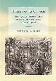 History and Its Objects: Antiquarianism and Material Culture Since 1500 (Peter N. Miller)