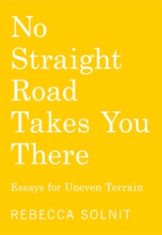 No Straight Road Takes You There: Essays for Uneven Terrain (Rebecca Solnit)