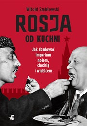 Rosja Od Kuchni. Jak Zbudować Imperium Nożem, Chochlą I Widelcem (Witold Szabłowski)