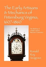 The Early Artisans & Mechanics of Petersburg Virginia, 1607-1860: The Building of a Multi-Cultural M (Ronald Roy Seagrave)