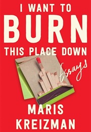 I Want to Burn This Place Down: Essays (Maris Kreizman)