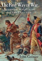 The First Way of War: American War Making on the Frontier, 1607-1814 (John Grenier)